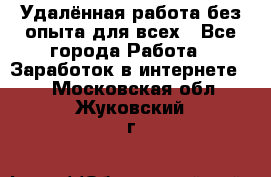 Удалённая работа без опыта для всех - Все города Работа » Заработок в интернете   . Московская обл.,Жуковский г.